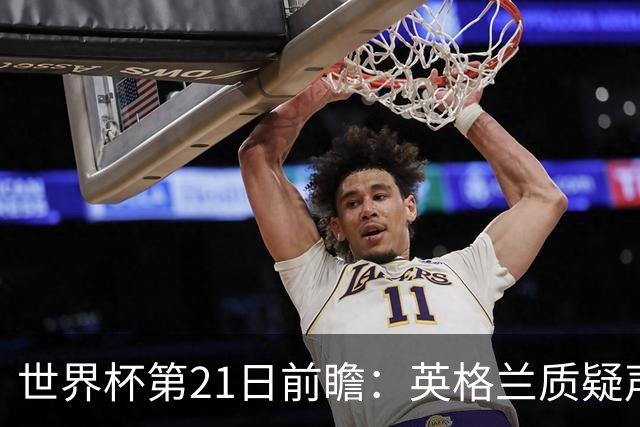 世界杯第21日前瞻：英格兰质疑声中前行 美国力求打破恐欧魔咒