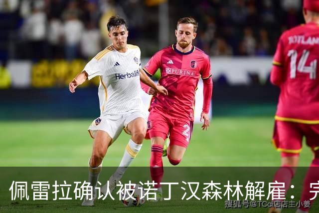 佩雷拉确认被诺丁汉森林解雇：完全出乎意料 失望难过但没有怨恨
