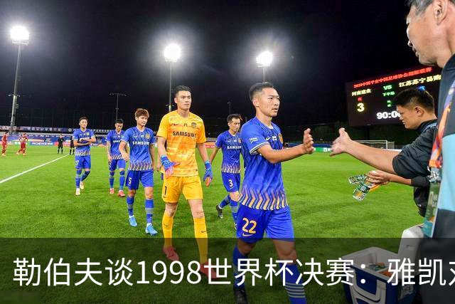勒伯夫谈1998世界杯决赛：雅凯对我完全有信心 我要应对大罗挑战