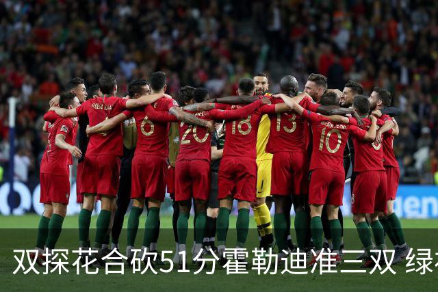双探花合砍51分霍勒迪准三双 绿衫军轻取篮网